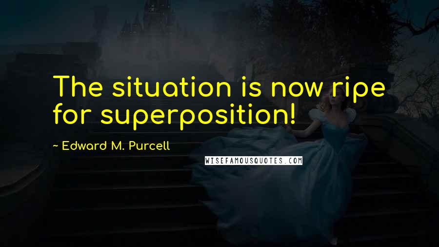 Edward M. Purcell Quotes: The situation is now ripe for superposition!