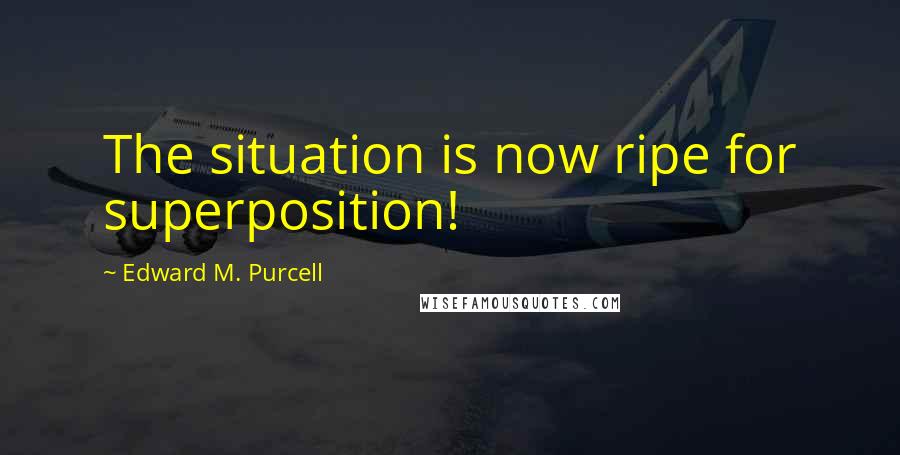Edward M. Purcell Quotes: The situation is now ripe for superposition!
