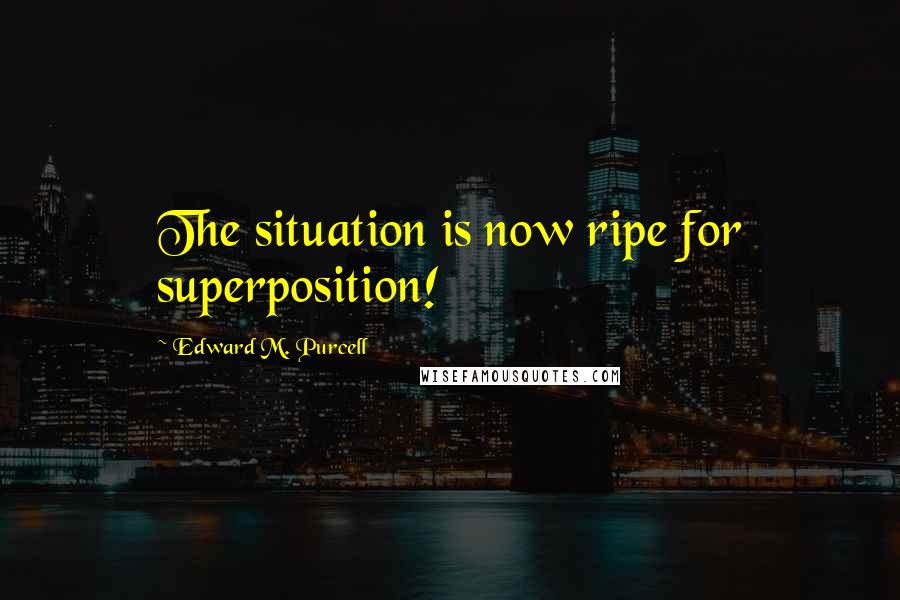 Edward M. Purcell Quotes: The situation is now ripe for superposition!