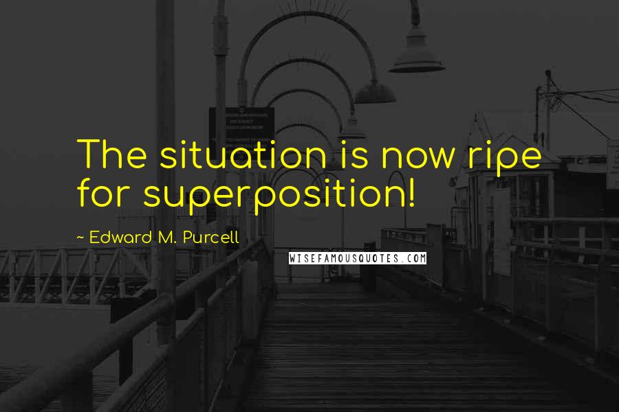 Edward M. Purcell Quotes: The situation is now ripe for superposition!