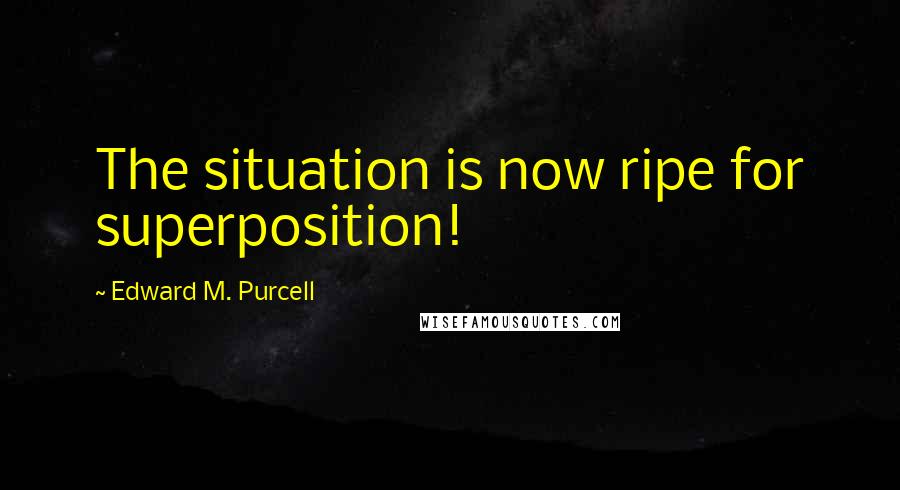 Edward M. Purcell Quotes: The situation is now ripe for superposition!