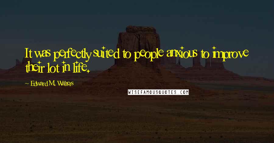 Edward M. Walters Quotes: It was perfectly suited to people anxious to improve their lot in life.