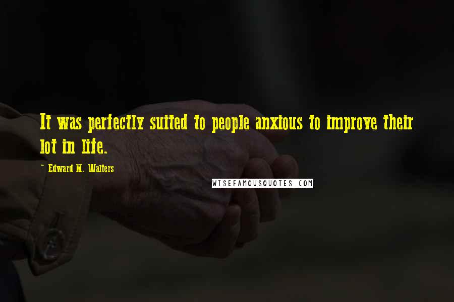 Edward M. Walters Quotes: It was perfectly suited to people anxious to improve their lot in life.