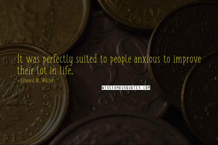 Edward M. Walters Quotes: It was perfectly suited to people anxious to improve their lot in life.