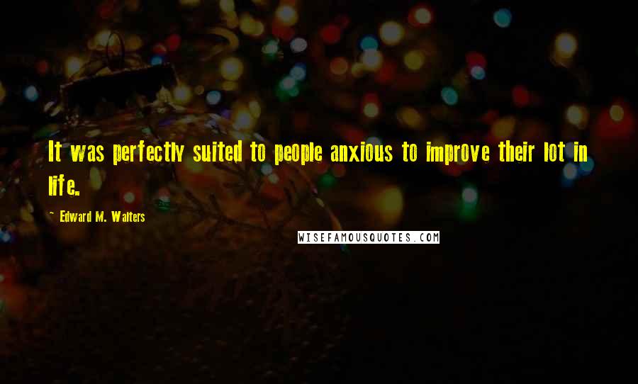 Edward M. Walters Quotes: It was perfectly suited to people anxious to improve their lot in life.