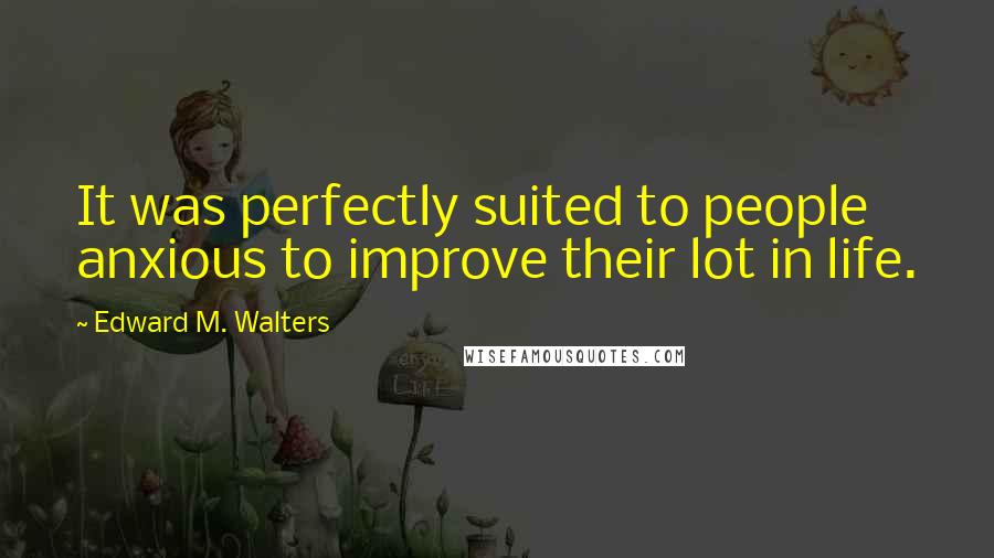 Edward M. Walters Quotes: It was perfectly suited to people anxious to improve their lot in life.