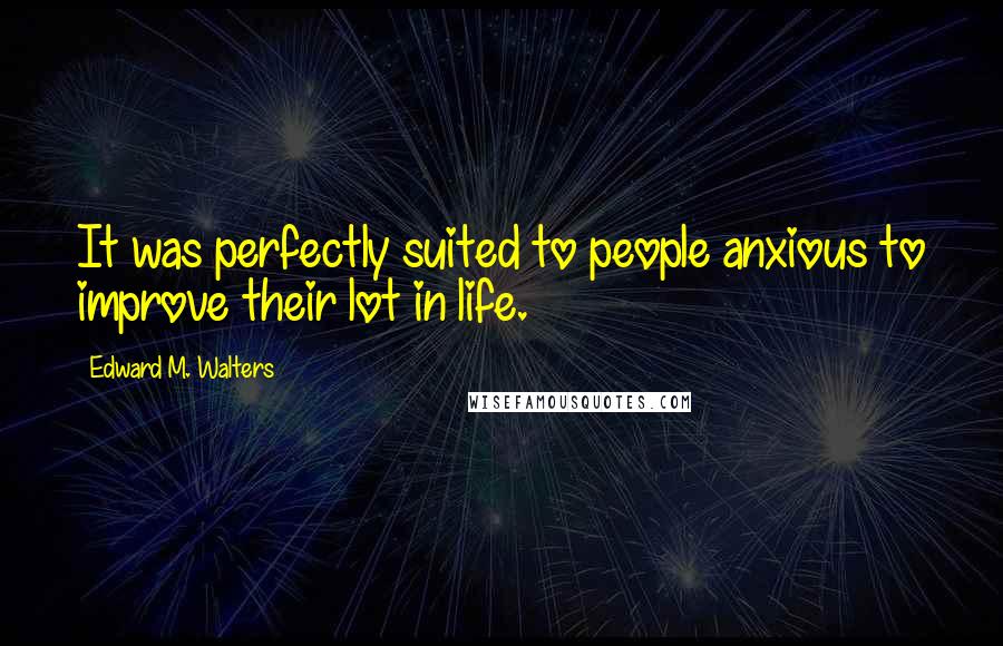 Edward M. Walters Quotes: It was perfectly suited to people anxious to improve their lot in life.