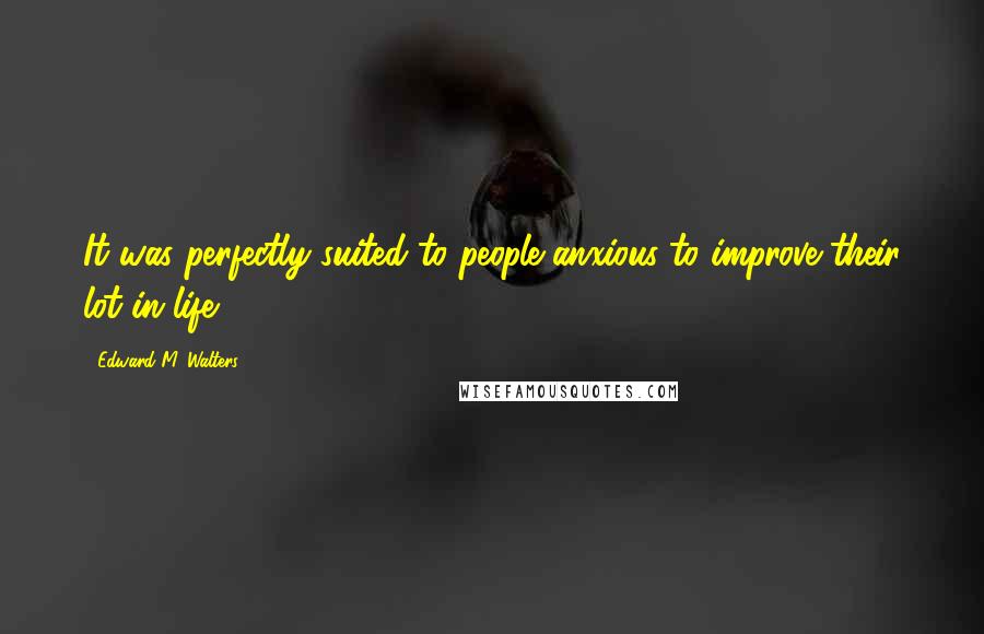 Edward M. Walters Quotes: It was perfectly suited to people anxious to improve their lot in life.