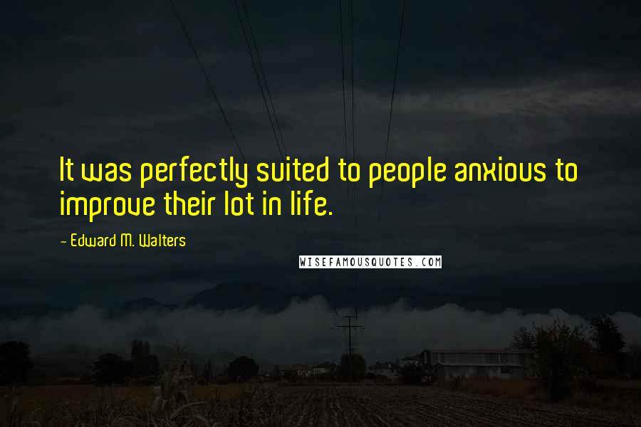 Edward M. Walters Quotes: It was perfectly suited to people anxious to improve their lot in life.