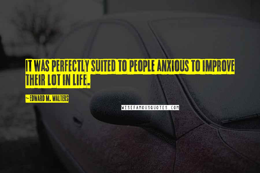 Edward M. Walters Quotes: It was perfectly suited to people anxious to improve their lot in life.