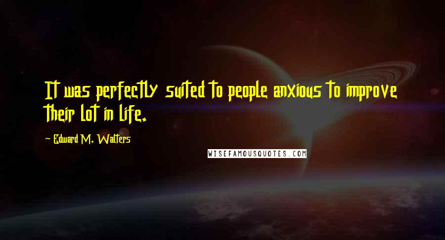 Edward M. Walters Quotes: It was perfectly suited to people anxious to improve their lot in life.