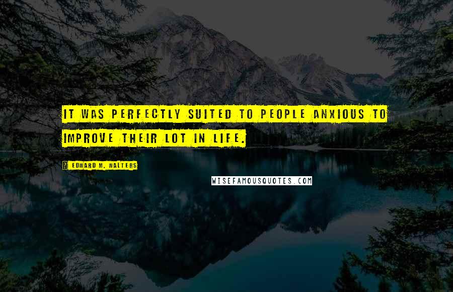 Edward M. Walters Quotes: It was perfectly suited to people anxious to improve their lot in life.