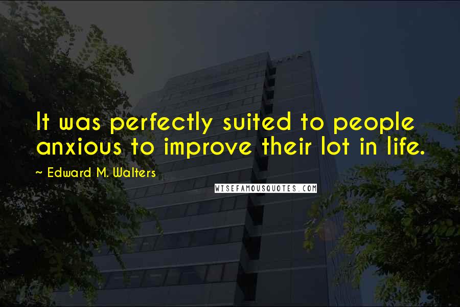 Edward M. Walters Quotes: It was perfectly suited to people anxious to improve their lot in life.