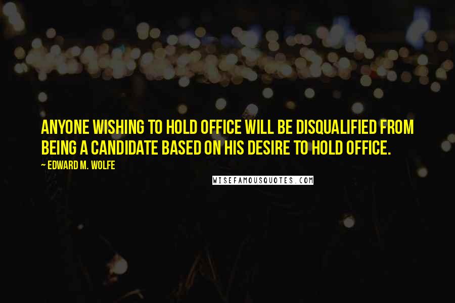 Edward M. Wolfe Quotes: Anyone wishing to hold office will be disqualified from being a candidate based on his desire to hold office.