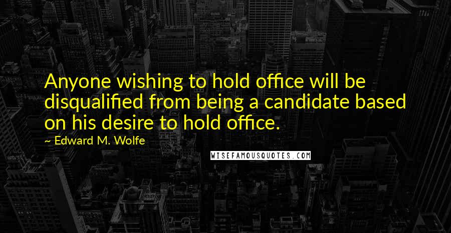 Edward M. Wolfe Quotes: Anyone wishing to hold office will be disqualified from being a candidate based on his desire to hold office.