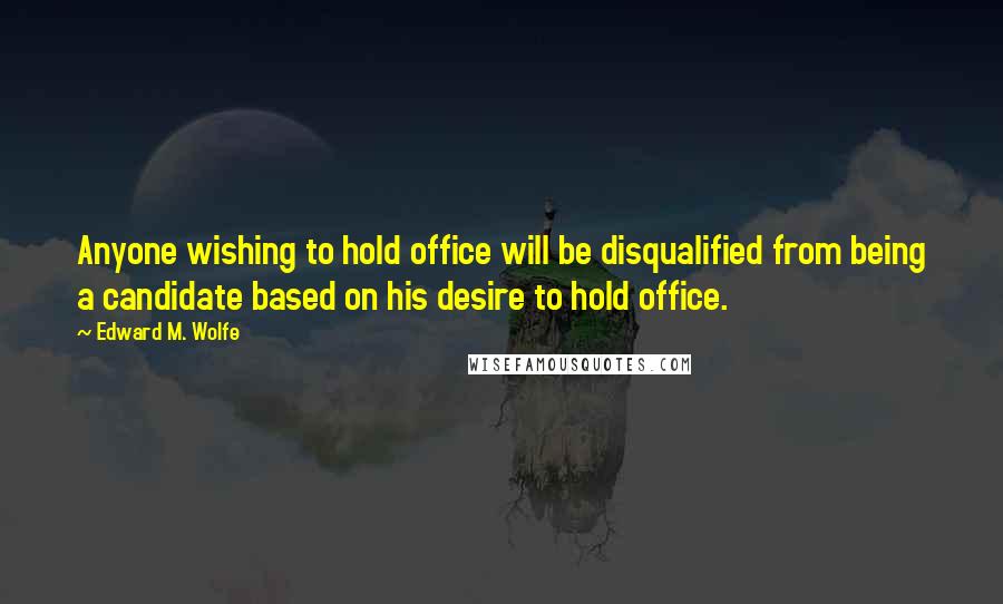 Edward M. Wolfe Quotes: Anyone wishing to hold office will be disqualified from being a candidate based on his desire to hold office.