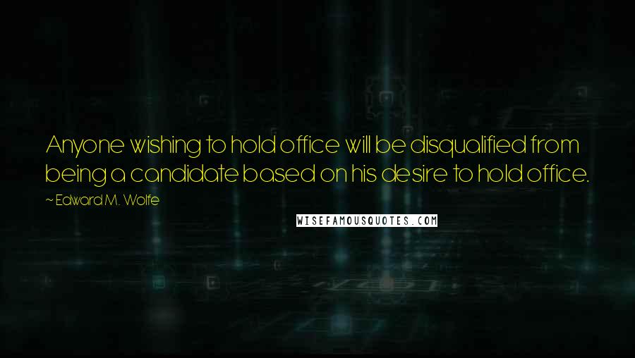 Edward M. Wolfe Quotes: Anyone wishing to hold office will be disqualified from being a candidate based on his desire to hold office.