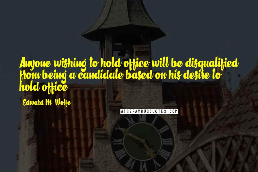 Edward M. Wolfe Quotes: Anyone wishing to hold office will be disqualified from being a candidate based on his desire to hold office.