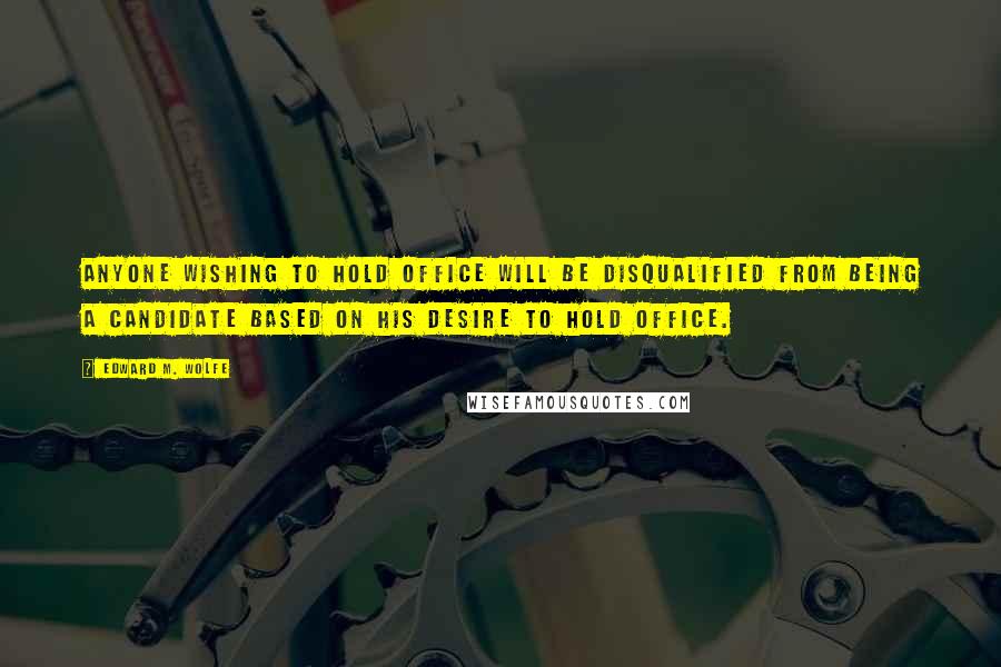 Edward M. Wolfe Quotes: Anyone wishing to hold office will be disqualified from being a candidate based on his desire to hold office.