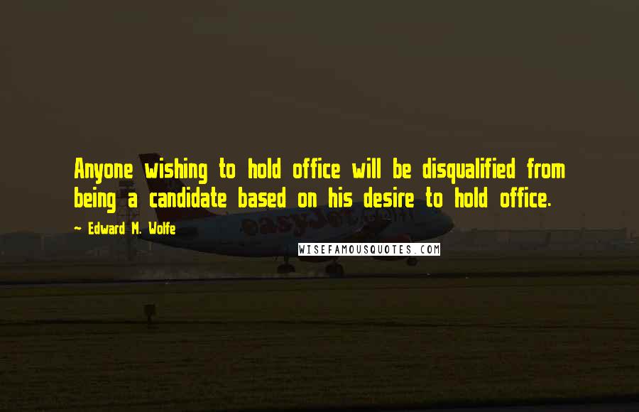 Edward M. Wolfe Quotes: Anyone wishing to hold office will be disqualified from being a candidate based on his desire to hold office.