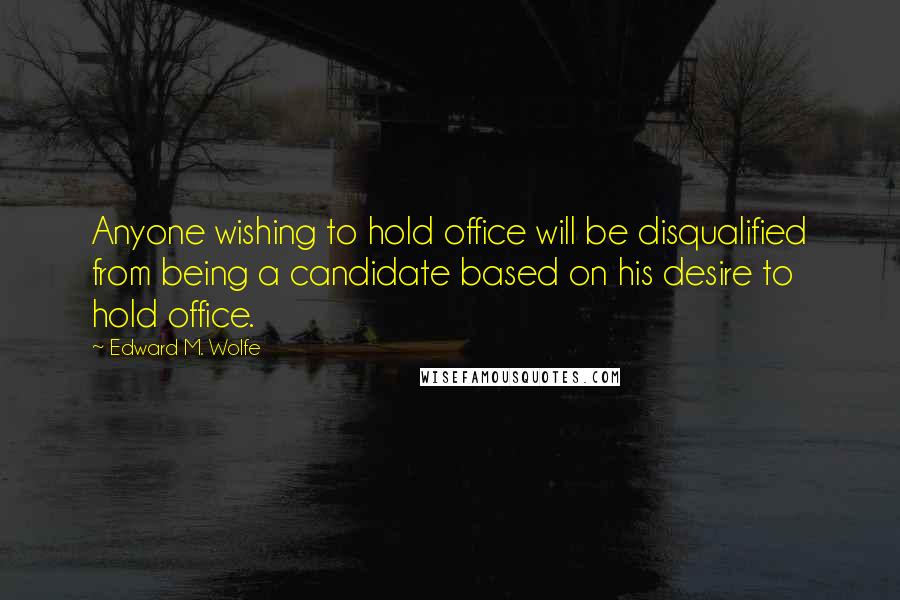 Edward M. Wolfe Quotes: Anyone wishing to hold office will be disqualified from being a candidate based on his desire to hold office.