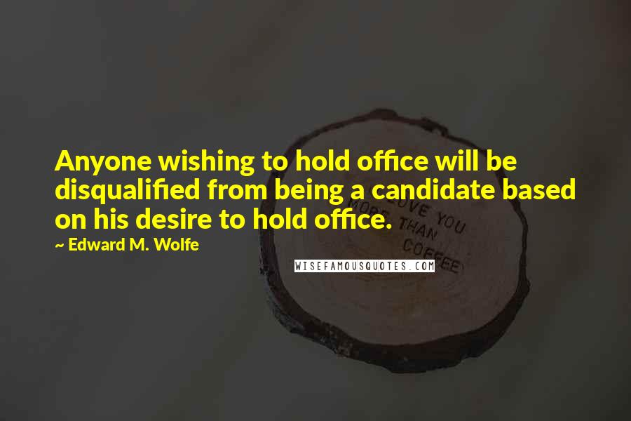 Edward M. Wolfe Quotes: Anyone wishing to hold office will be disqualified from being a candidate based on his desire to hold office.