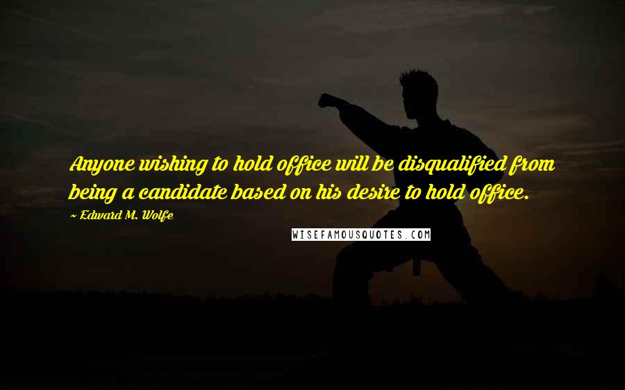 Edward M. Wolfe Quotes: Anyone wishing to hold office will be disqualified from being a candidate based on his desire to hold office.