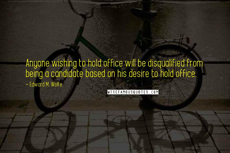 Edward M. Wolfe Quotes: Anyone wishing to hold office will be disqualified from being a candidate based on his desire to hold office.