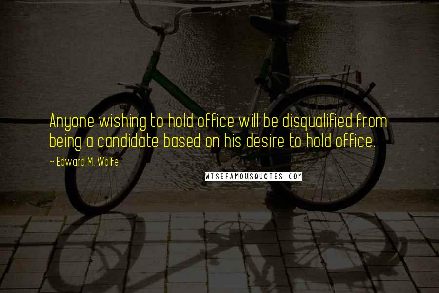 Edward M. Wolfe Quotes: Anyone wishing to hold office will be disqualified from being a candidate based on his desire to hold office.