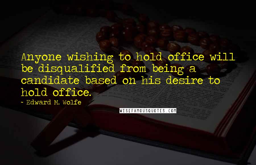 Edward M. Wolfe Quotes: Anyone wishing to hold office will be disqualified from being a candidate based on his desire to hold office.