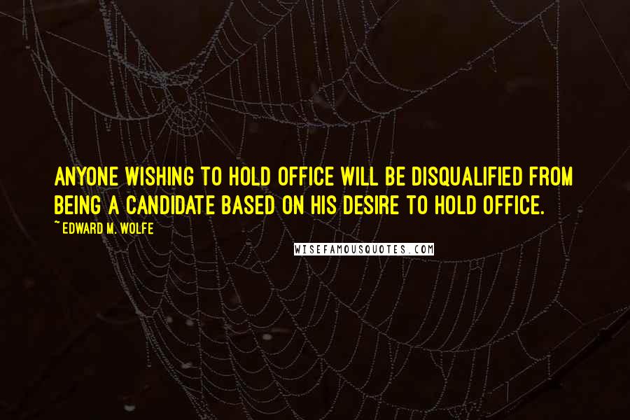 Edward M. Wolfe Quotes: Anyone wishing to hold office will be disqualified from being a candidate based on his desire to hold office.