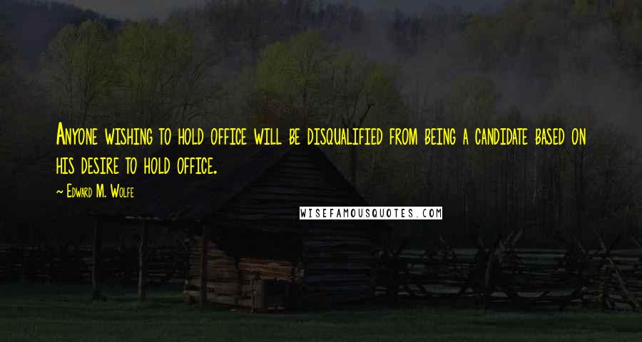 Edward M. Wolfe Quotes: Anyone wishing to hold office will be disqualified from being a candidate based on his desire to hold office.