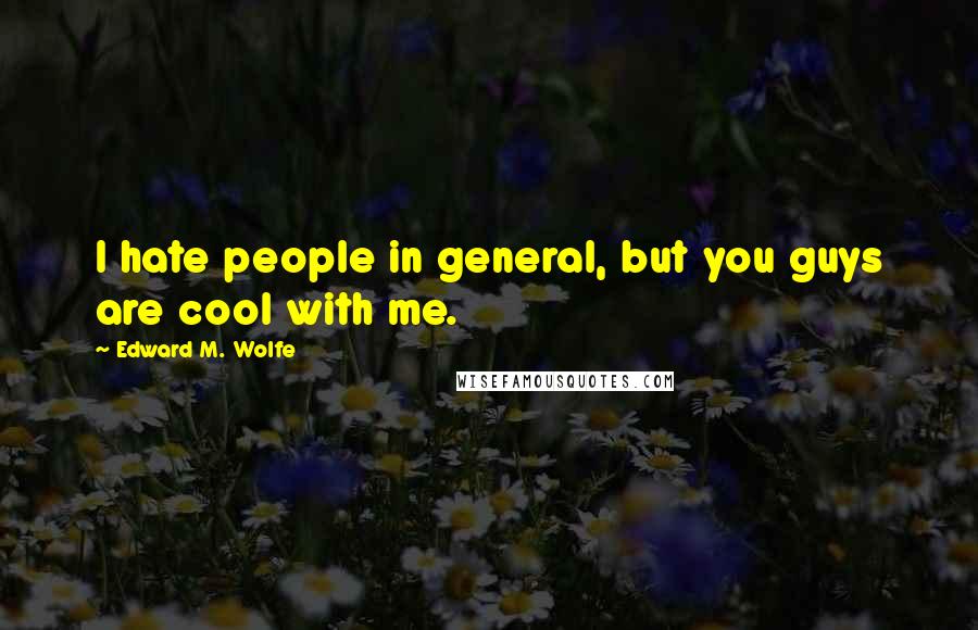 Edward M. Wolfe Quotes: I hate people in general, but you guys are cool with me.