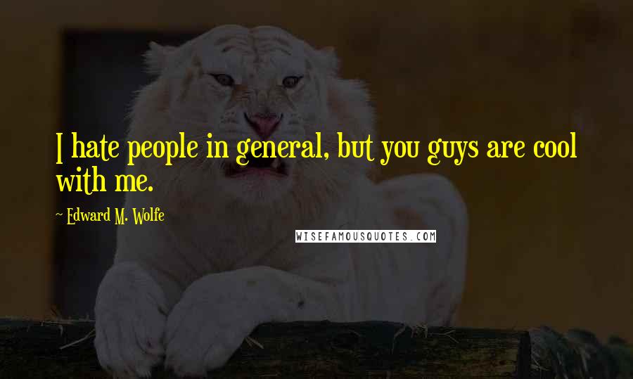 Edward M. Wolfe Quotes: I hate people in general, but you guys are cool with me.