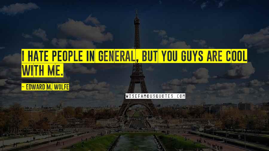 Edward M. Wolfe Quotes: I hate people in general, but you guys are cool with me.