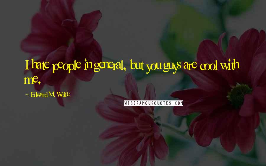 Edward M. Wolfe Quotes: I hate people in general, but you guys are cool with me.
