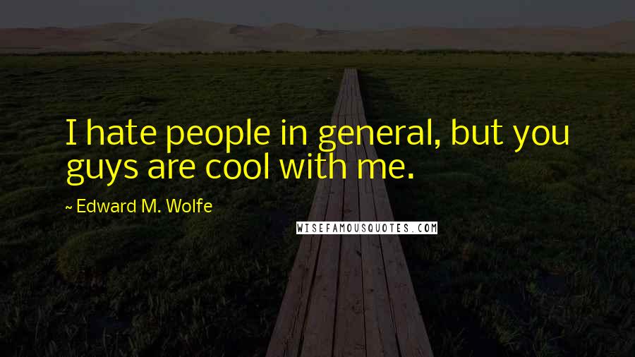 Edward M. Wolfe Quotes: I hate people in general, but you guys are cool with me.
