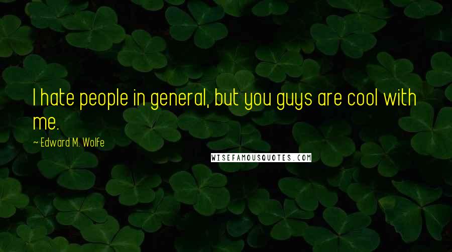 Edward M. Wolfe Quotes: I hate people in general, but you guys are cool with me.