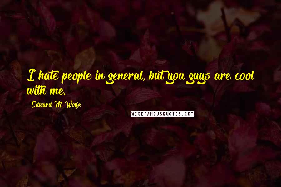 Edward M. Wolfe Quotes: I hate people in general, but you guys are cool with me.