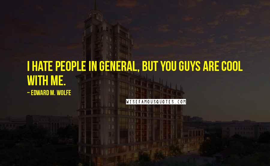 Edward M. Wolfe Quotes: I hate people in general, but you guys are cool with me.