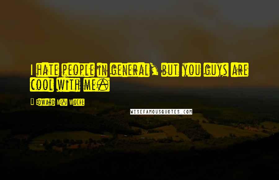 Edward M. Wolfe Quotes: I hate people in general, but you guys are cool with me.