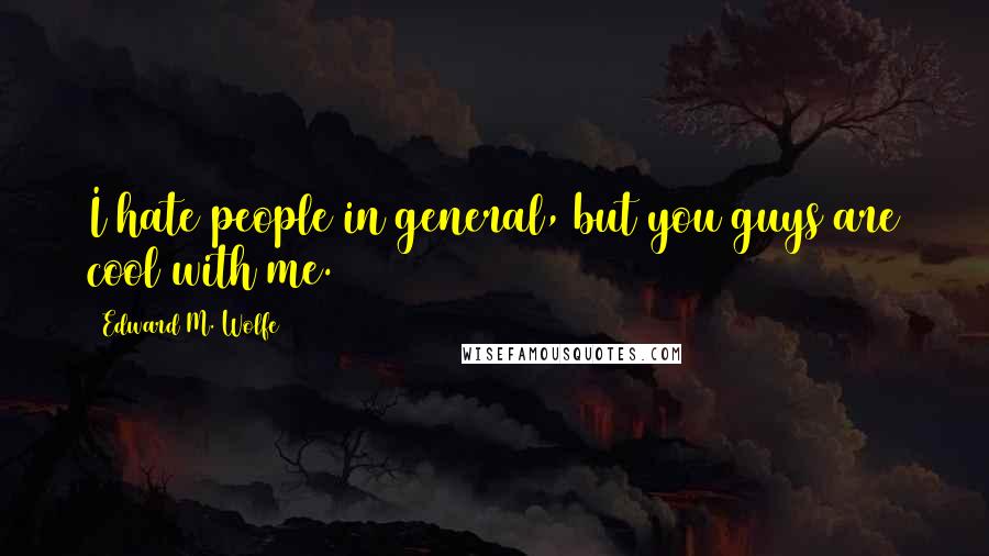 Edward M. Wolfe Quotes: I hate people in general, but you guys are cool with me.