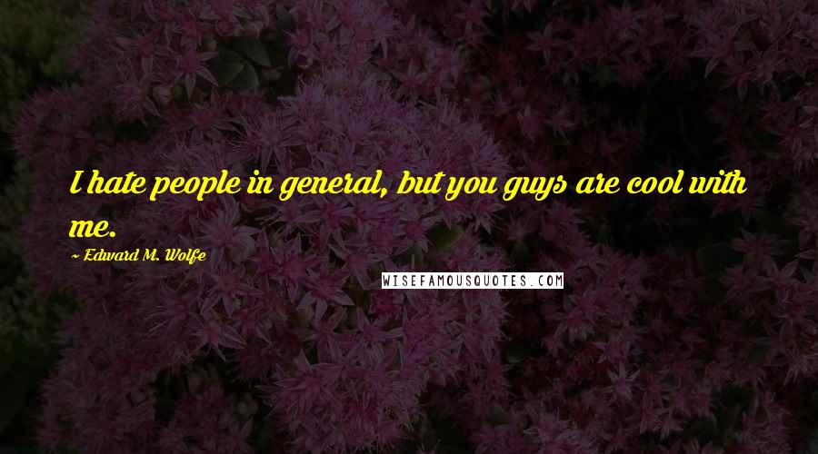 Edward M. Wolfe Quotes: I hate people in general, but you guys are cool with me.