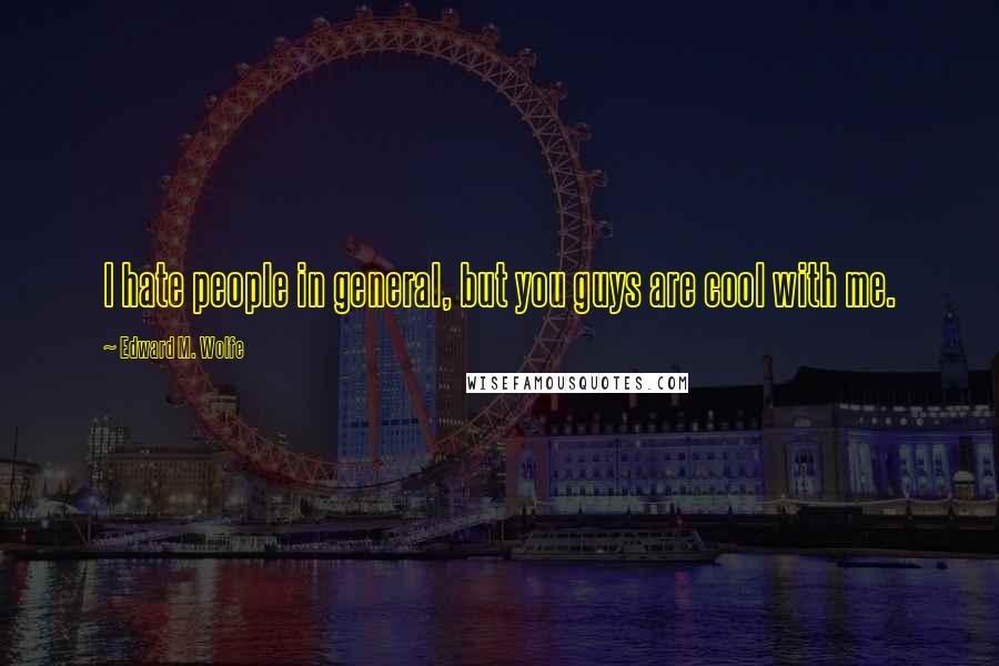 Edward M. Wolfe Quotes: I hate people in general, but you guys are cool with me.