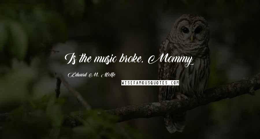 Edward M. Wolfe Quotes: Is the music broke, Mommy?