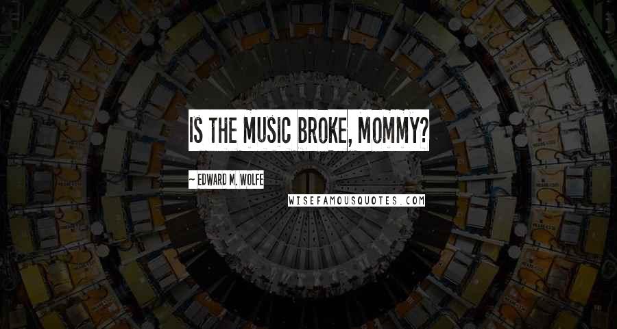 Edward M. Wolfe Quotes: Is the music broke, Mommy?