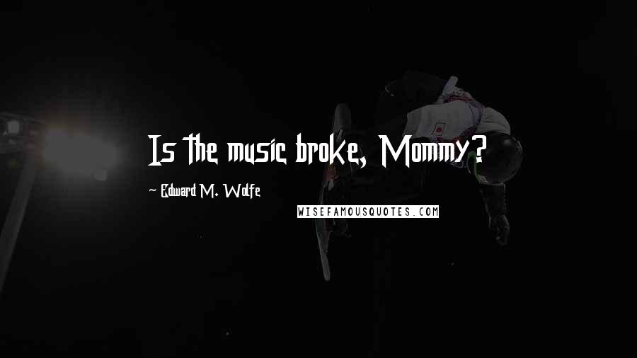 Edward M. Wolfe Quotes: Is the music broke, Mommy?