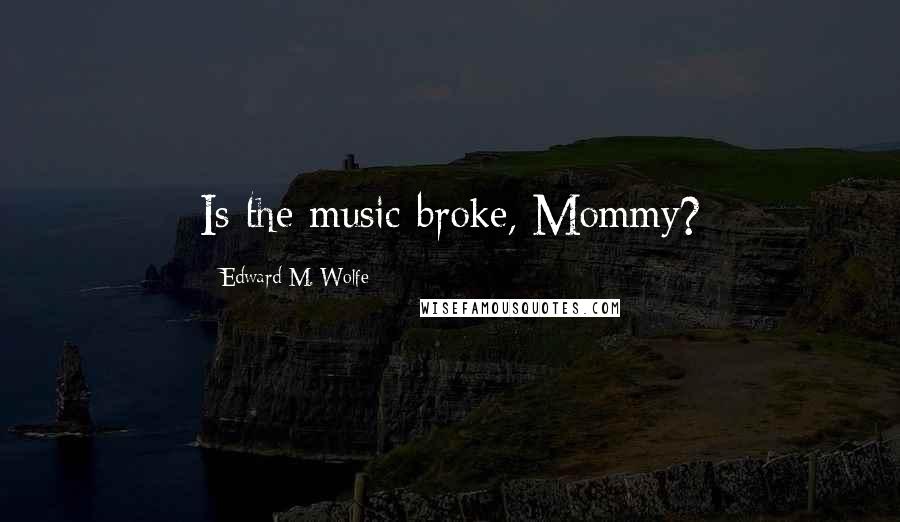 Edward M. Wolfe Quotes: Is the music broke, Mommy?