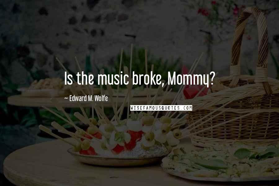 Edward M. Wolfe Quotes: Is the music broke, Mommy?