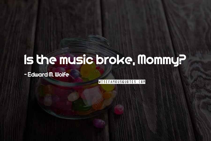 Edward M. Wolfe Quotes: Is the music broke, Mommy?